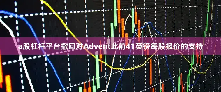 a股杠杆平台撤回对Advent此前41英镑每股报价的支持
