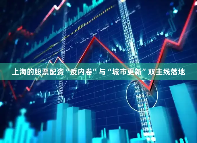 上海的股票配资“反内卷”与“城市更新”双主线落地