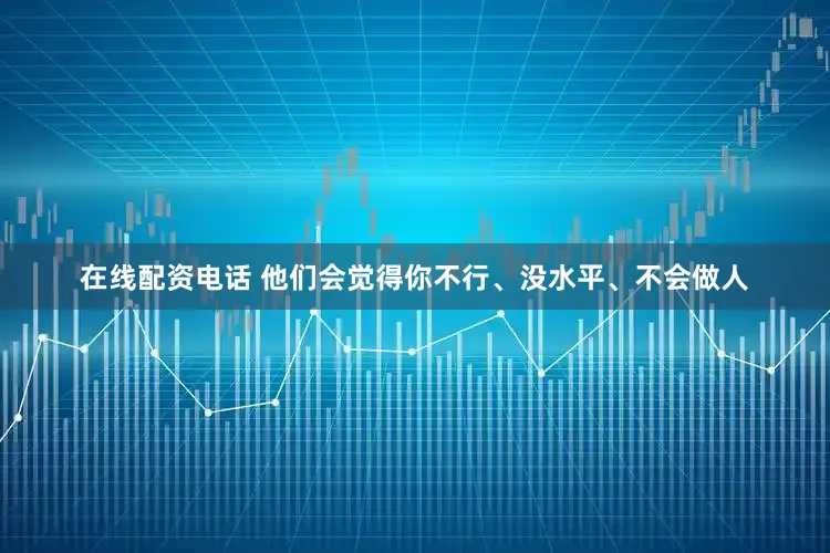 在线配资电话 他们会觉得你不行、没水平、不会做人