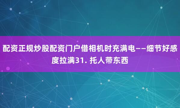 配资正规炒股配资门户借相机时充满电——细节好感度拉满31. 托人带东西