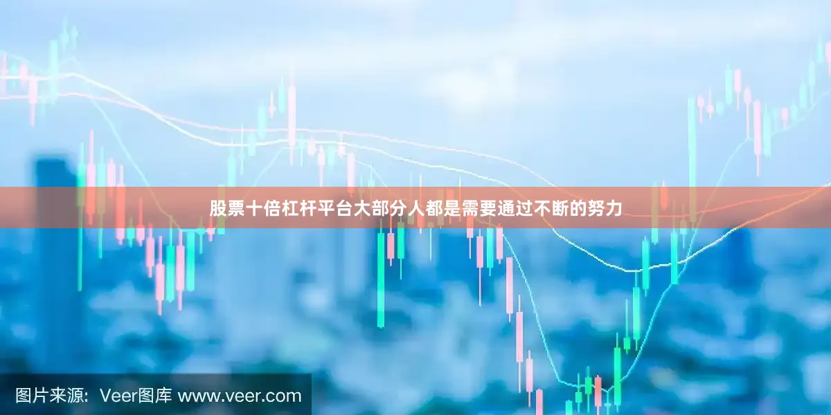 股票十倍杠杆平台大部分人都是需要通过不断的努力