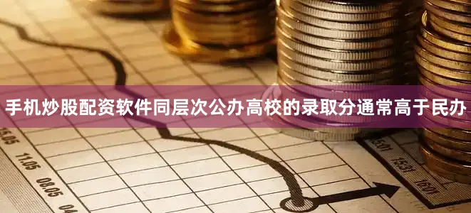手机炒股配资软件同层次公办高校的录取分通常高于民办