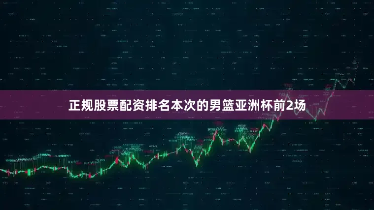 正规股票配资排名本次的男篮亚洲杯前2场
