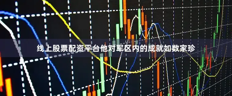 线上股票配资平台他对军区内的成就如数家珍