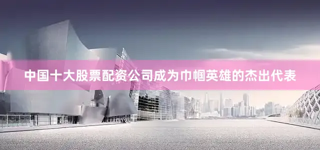中国十大股票配资公司成为巾帼英雄的杰出代表