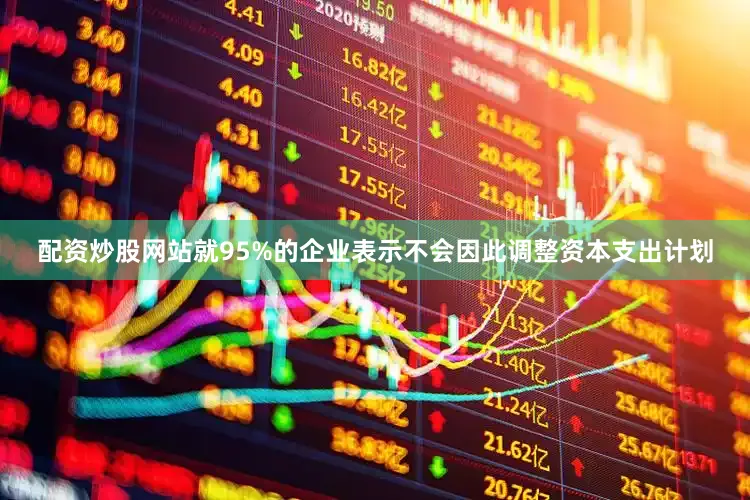 配资炒股网站就95%的企业表示不会因此调整资本支出计划