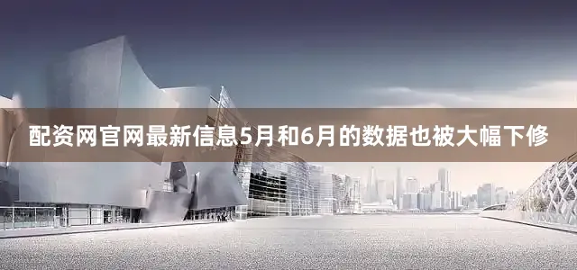配资网官网最新信息5月和6月的数据也被大幅下修