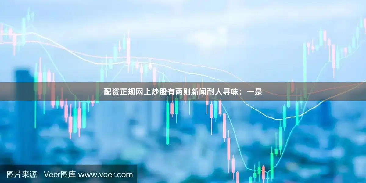 配资正规网上炒股有两则新闻耐人寻味：一是