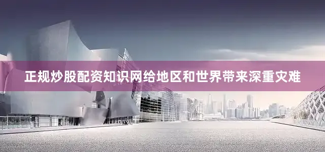 正规炒股配资知识网给地区和世界带来深重灾难