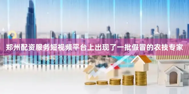 郑州配资服务短视频平台上出现了一批假冒的农技专家
