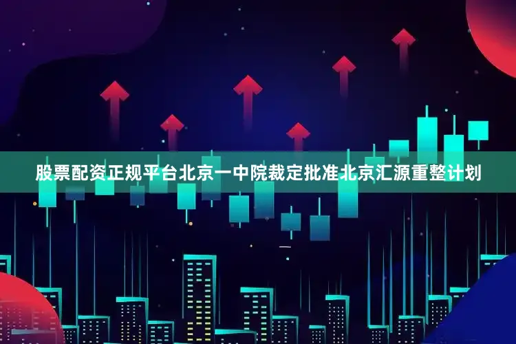 股票配资正规平台北京一中院裁定批准北京汇源重整计划