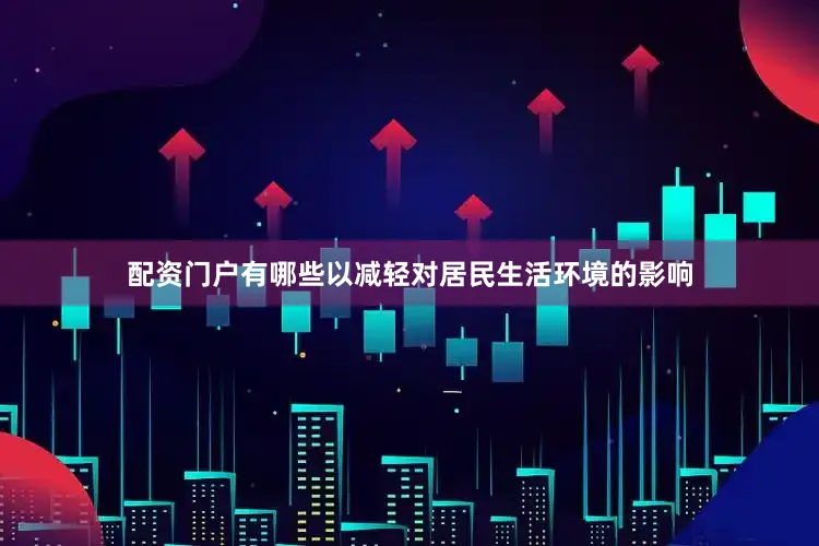 配资门户有哪些以减轻对居民生活环境的影响