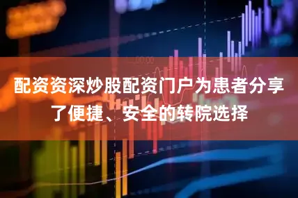 配资资深炒股配资门户为患者分享了便捷、安全的转院选择