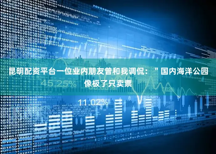 昆明配资平台一位业内朋友曾和我调侃：＂国内海洋公园像极了只卖票