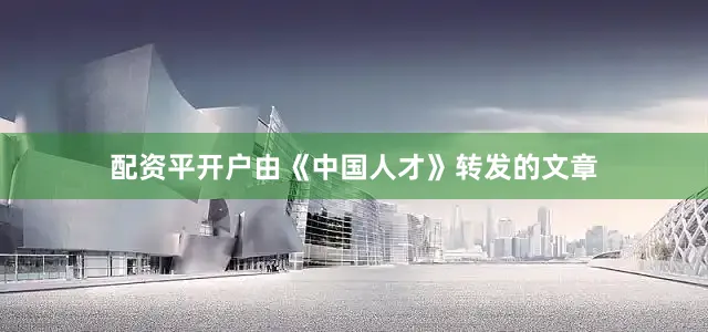 配资平开户由《中国人才》转发的文章