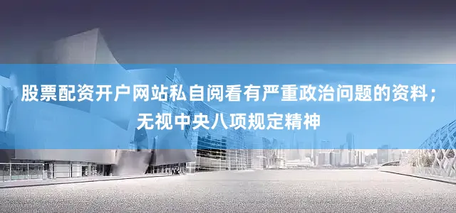股票配资开户网站私自阅看有严重政治问题的资料；无视中央八项规定精神