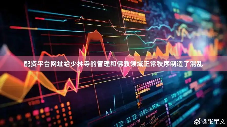 配资平台网址给少林寺的管理和佛教领域正常秩序制造了混乱