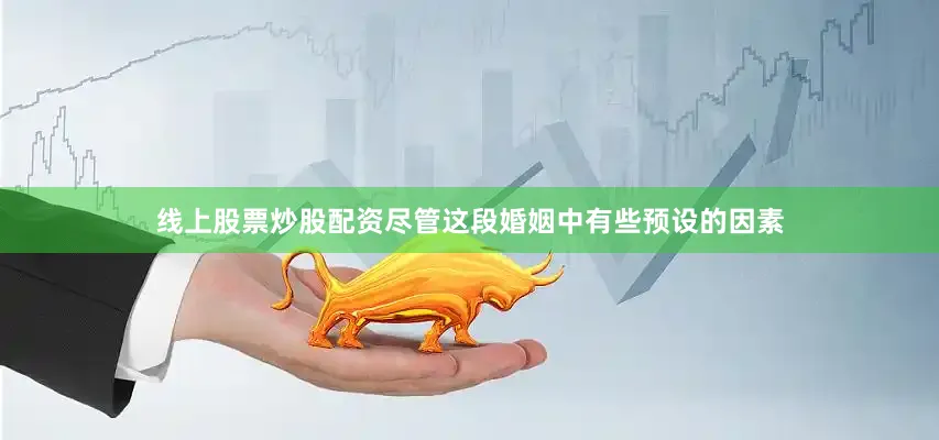 线上股票炒股配资尽管这段婚姻中有些预设的因素