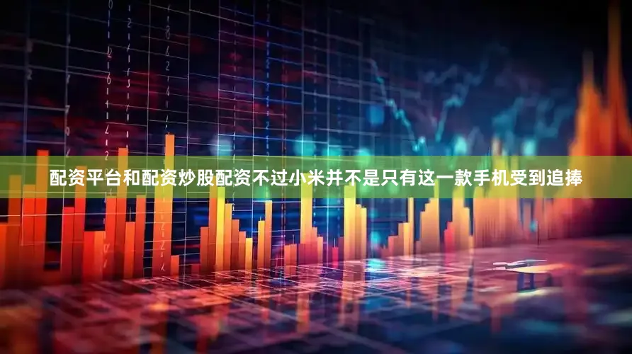 配资平台和配资炒股配资不过小米并不是只有这一款手机受到追捧