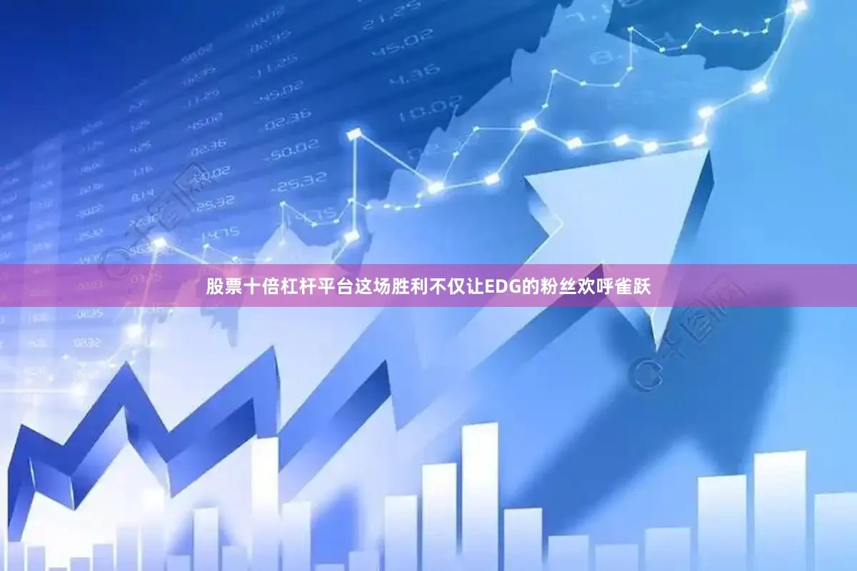 股票十倍杠杆平台这场胜利不仅让EDG的粉丝欢呼雀跃