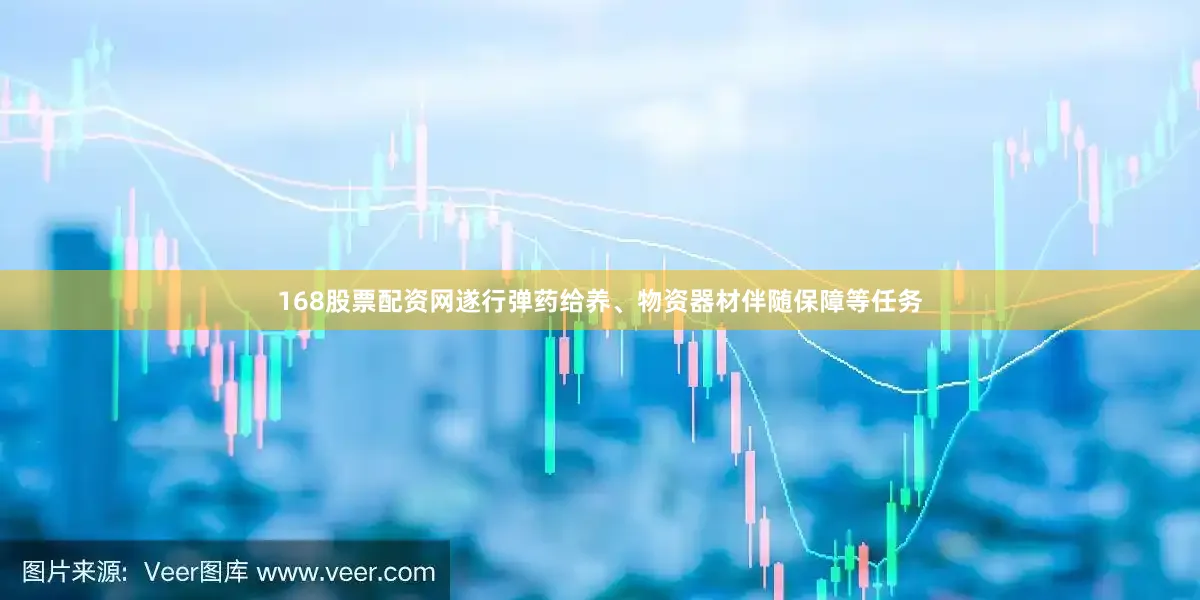 168股票配资网遂行弹药给养、物资器材伴随保障等任务