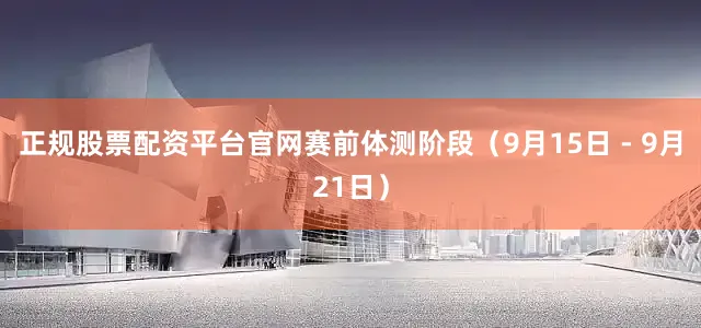 正规股票配资平台官网赛前体测阶段（9月15日 - 9月21日）