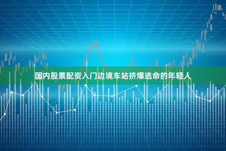 国内股票配资入门边境车站挤爆逃命的年轻人