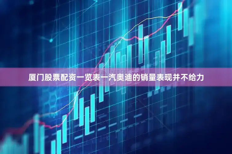 厦门股票配资一览表一汽奥迪的销量表现并不给力