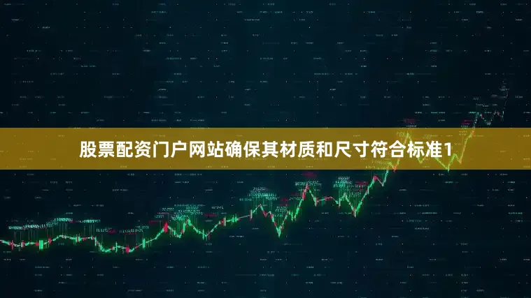 股票配资门户网站确保其材质和尺寸符合标准1
