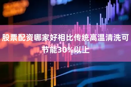 股票配资哪家好相比传统高温清洗可节能30%以上