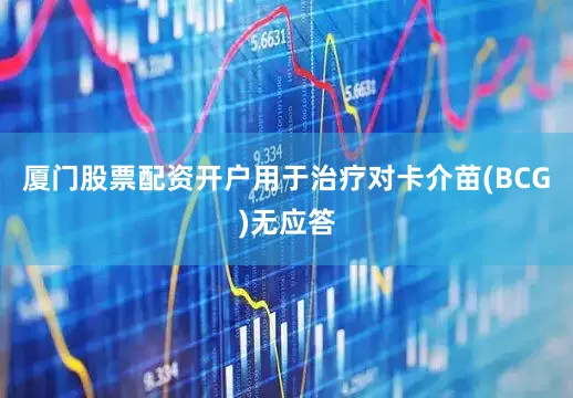 厦门股票配资开户用于治疗对卡介苗(BCG)无应答