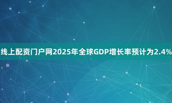 线上配资门户网2025年全球GDP增长率预计为2.4%