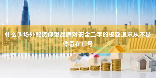 什么叫场外配资仰望品牌对安全二字的极致追求从不是停留在口号