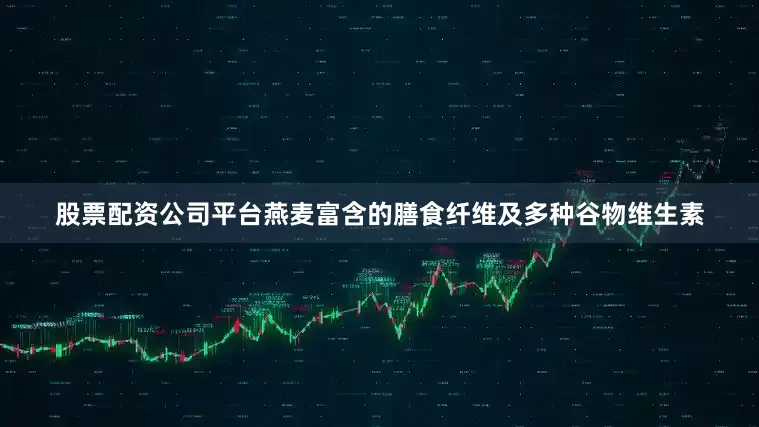 股票配资公司平台燕麦富含的膳食纤维及多种谷物维生素