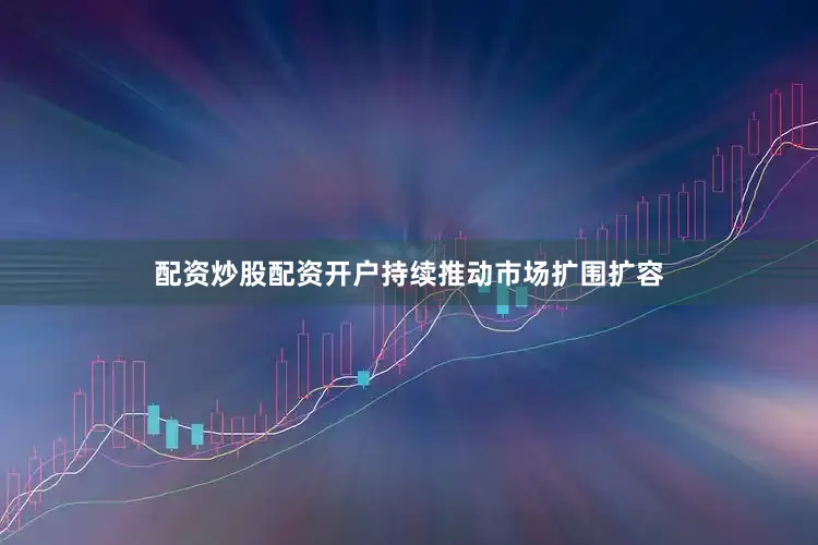 配资炒股配资开户持续推动市场扩围扩容