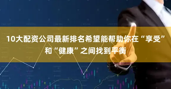 10大配资公司最新排名希望能帮助你在“享受”和“健康”之间找到平衡
