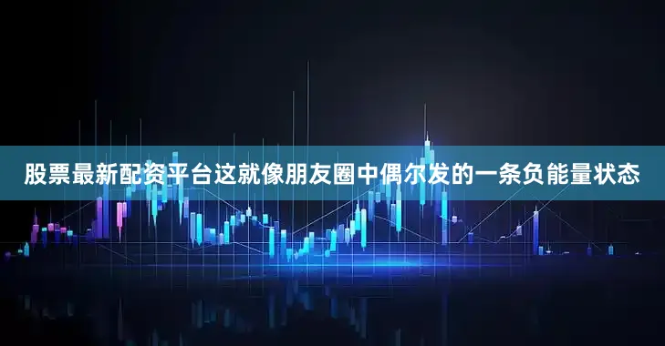 股票最新配资平台这就像朋友圈中偶尔发的一条负能量状态
