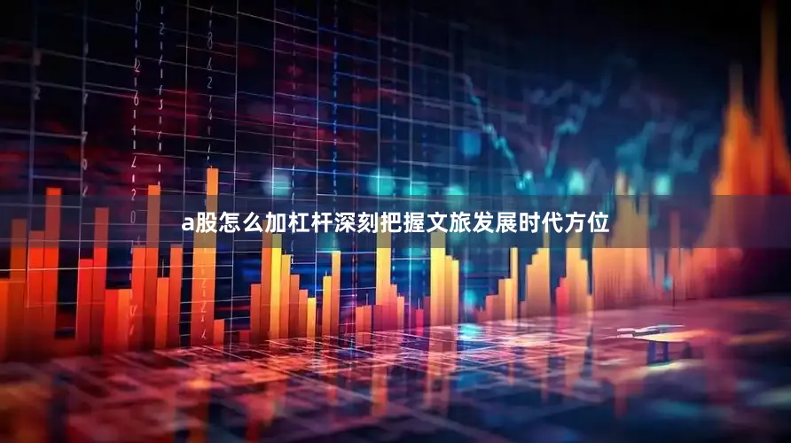 a股怎么加杠杆深刻把握文旅发展时代方位