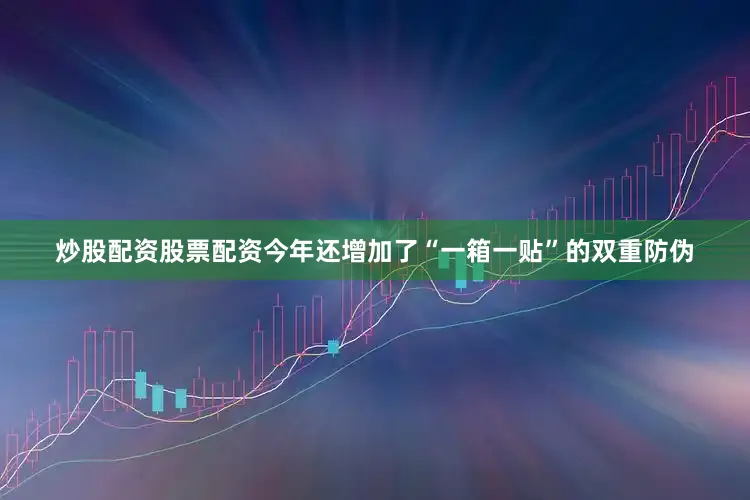 炒股配资股票配资今年还增加了“一箱一贴”的双重防伪
