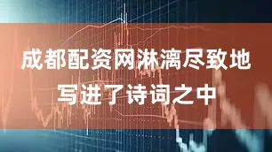 成都配资网淋漓尽致地写进了诗词之中