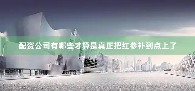 配资公司有哪些才算是真正把红参补到点上了
