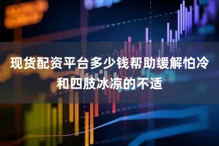 现货配资平台多少钱帮助缓解怕冷和四肢冰凉的不适