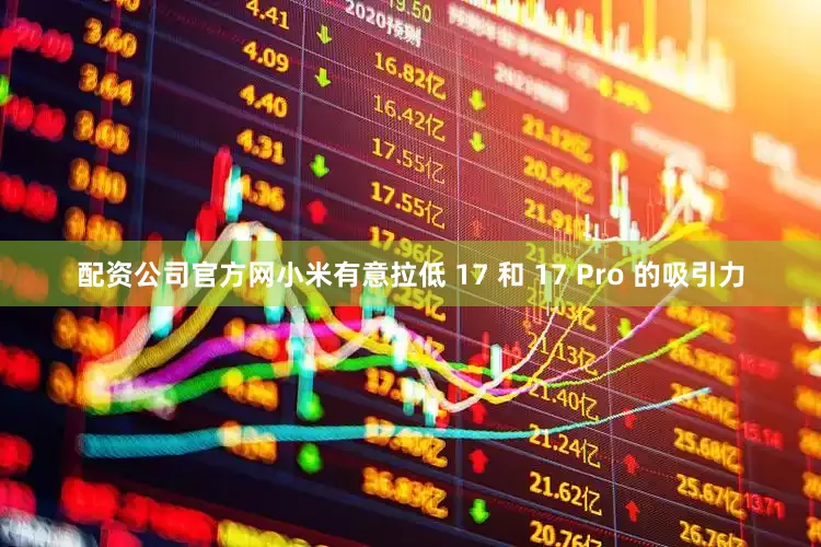 配资公司官方网小米有意拉低 17 和 17 Pro 的吸引力